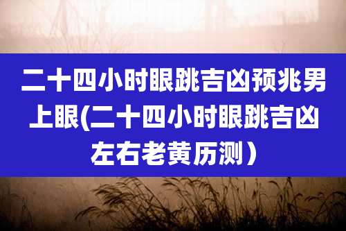 二十四小时眼跳吉凶预兆男上眼(二十四小时眼跳吉凶左右老黄历测）