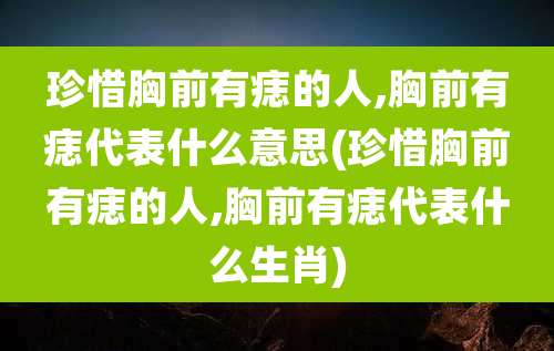 珍惜胸前有痣的人,胸前有痣代表什么意思(珍惜胸前有痣的人,胸前有痣代表什么生肖)