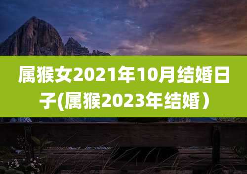 属猴女2021年10月结婚日子(属猴2023年结婚)