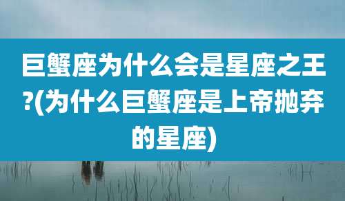 巨蟹座为什么会是星座之王?(为什么巨蟹座是上帝抛弃的星座)