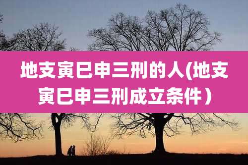 地支寅巳申三刑的人(地支寅巳申三刑成立条件）