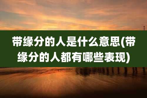 带缘分的人是什么意思(带缘分的人都有哪些表现)