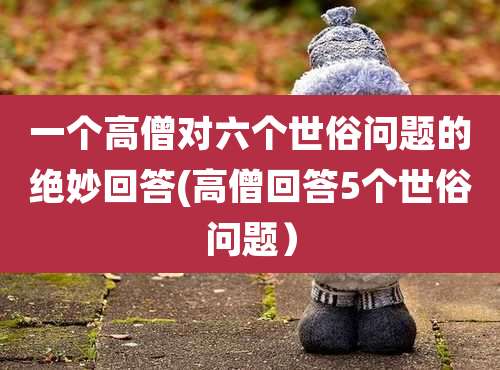 一个高僧对六个世俗问题的绝妙回答(高僧回答5个世俗问题）