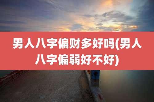 男人八字偏财多好吗(男人八字偏弱好不好)