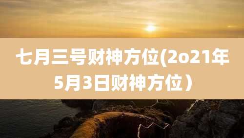 七月三号财神方位(2o21年5月3日财神方位）