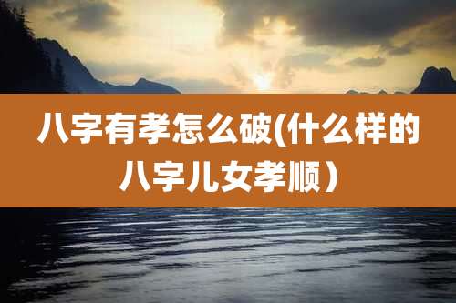 八字有孝怎么破(什么样的八字儿女孝顺)