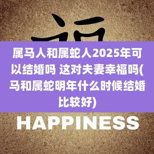 属马人和属蛇人2025年可以结婚吗 这对夫妻幸福吗(马和属蛇明年什么时候结婚比较好)