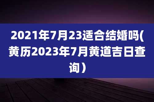 2021年7月23适合结婚吗(黄历2023年7月黄道吉日查询)