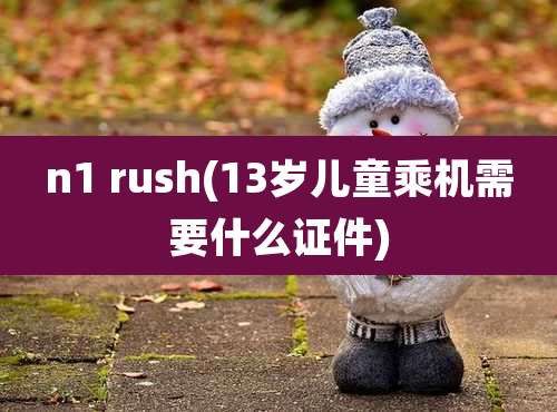 n1 rush(13岁儿童乘机需要什么证件)