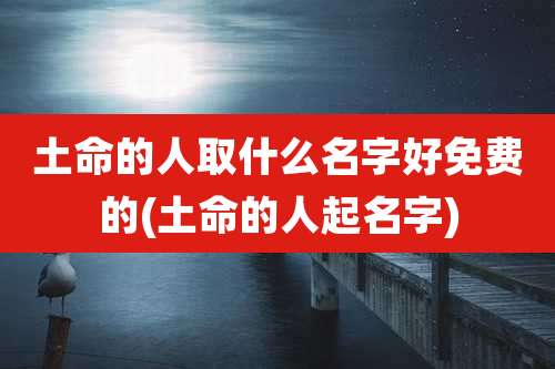 土命的人取什么名字好免费的(土命的人起名字)