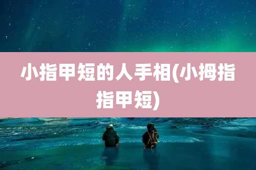 小指甲短的人手相(小拇指指甲短)
