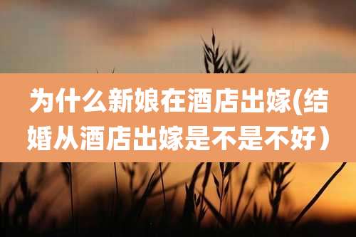 为什么新娘在酒店出嫁(结婚从酒店出嫁是不是不好)