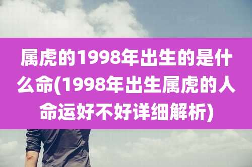 属虎的1998年出生的是什么命(1998年出生属虎的人命运好不好详细解析)