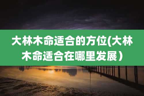 大林木命适合的方位(大林木命适合在哪里发展）