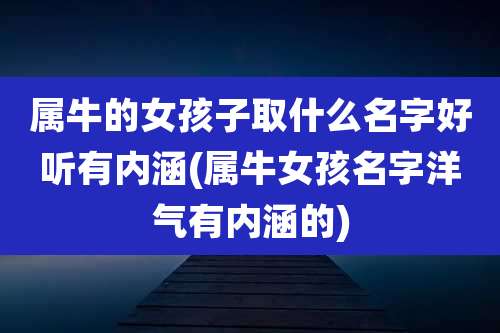 属牛的女孩子取什么名字好听有内涵(属牛女孩名字洋气有内涵的)