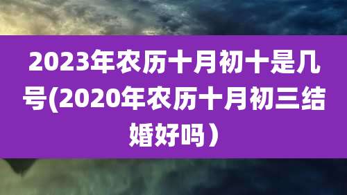 2023年农历十月初十是几号(2020年农历十月初三结婚好吗)