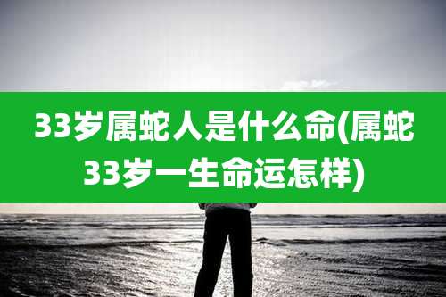 33岁属蛇人是什么命(属蛇33岁一生命运怎样)
