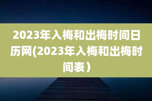 2023年入梅和出梅时间日历网(2023年入梅和出梅时间表)