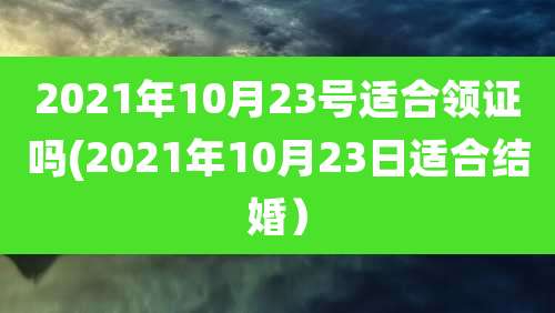 2021年10月23号适合领证吗(2021年10月23日适合结婚)