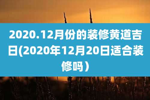 2020.12月份的装修黄道吉日(2020年12月20日适合装修吗)