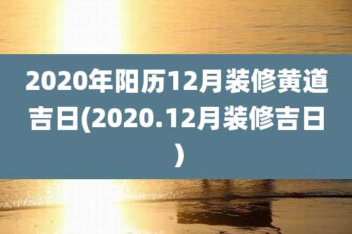 2020年阳历12月装修黄道吉日(2020.12月装修吉日）