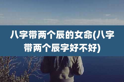 八字带两个辰的女命(八字带两个辰字好不好)