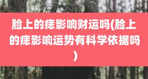脸上的痣影响财运吗(脸上的痣影响运势有科学依据吗)