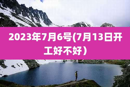 2023年7月6号(7月13日开工好不好)