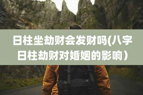 日柱坐劫财会发财吗(八字日柱劫财对婚姻的影响)