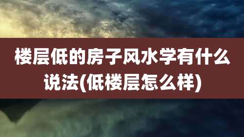 楼层低的房子风水学有什么说法(低楼层怎么样)