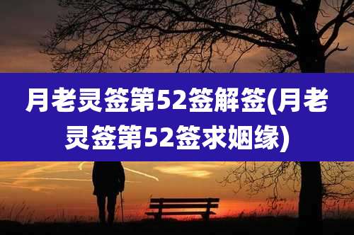 月老灵签第52签解签(月老灵签第52签求姻缘)
