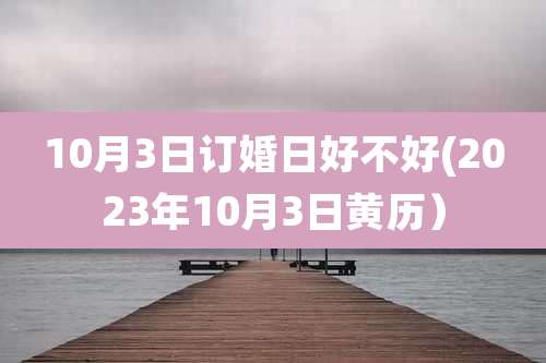 10月3日订婚日好不好(2023年10月3日黄历)