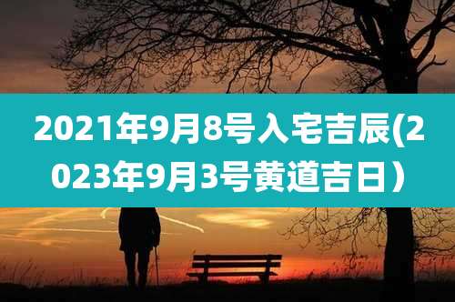 2021年9月8号入宅吉辰(2023年9月3号黄道吉日）