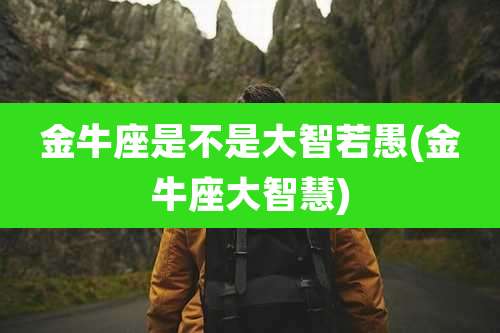 金牛座是不是大智若愚(金牛座大智慧)