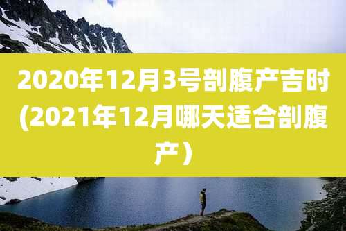 2020年12月3号剖腹产吉时(2021年12月哪天适合剖腹产)