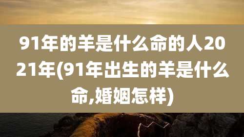 91年的羊是什么命的人2021年(91年出生的羊是什么命,婚姻怎样)