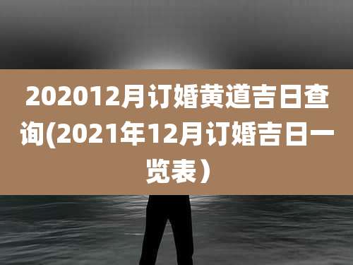 202012月订婚黄道吉日查询(2021年12月订婚吉日一览表)