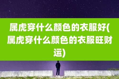 属虎穿什么颜色的衣服好(属虎穿什么颜色的衣服旺财运)