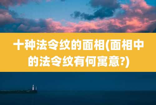 十种法令纹的面相(面相中的法令纹有何寓意?)
