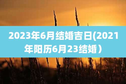2023年6月结婚吉日(2021年阳历6月23结婚)