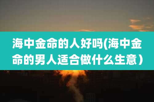 海中金命的人好吗(海中金命的男人适合做什么生意）