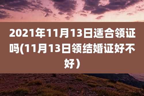 2021年11月13日适合领证吗(11月13日领结婚证好不好）