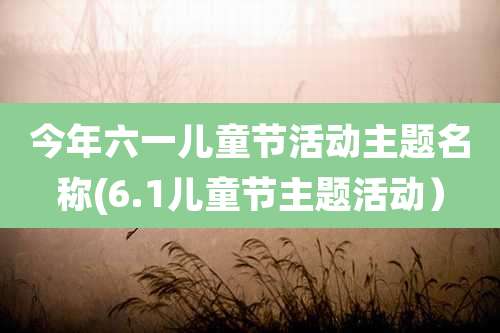今年六一儿童节活动主题名称(6.1儿童节主题活动）