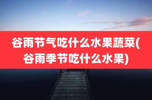 谷雨节气吃什么水果蔬菜(谷雨季节吃什么水果)