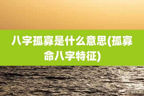 八字孤寡是什么意思(孤寡命八字特征)