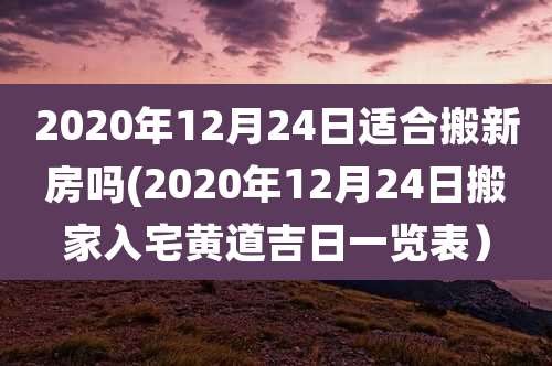 2020年12月24日适合搬新房吗(2020年12月24日搬家入宅黄道吉日一览表）