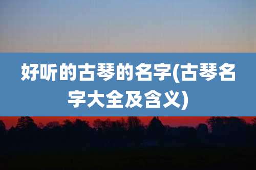 好听的古琴的名字(古琴名字大全及含义)