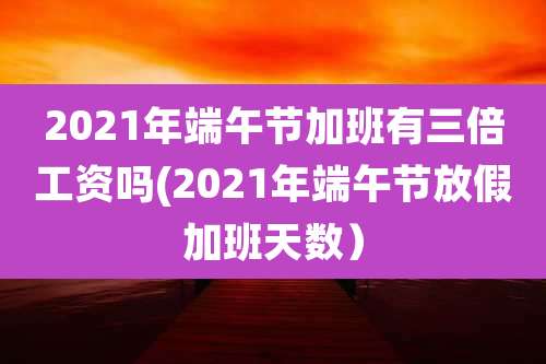 2021年端午节加班有三倍工资吗(2021年端午节放假加班天数)