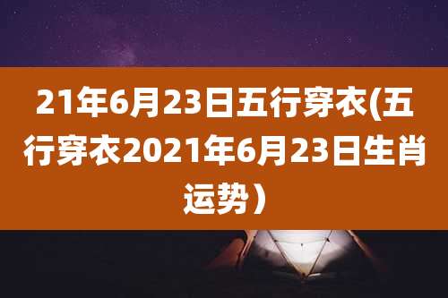 21年6月23日五行穿衣(五行穿衣2021年6月23日生肖运势)