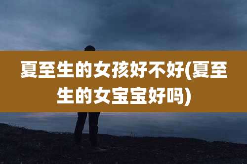 夏至生的女孩好不好(夏至生的女宝宝好吗)